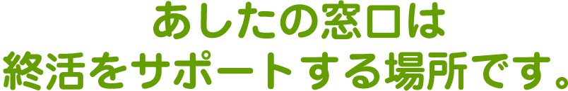 あしたの窓口は終活をサポートする場所です。